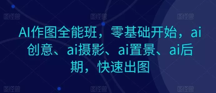 AI作图全能班，零基础开始，ai创意、ai摄影、ai置景、ai后期，快速出图创业-网创-互联网创业-福缘论坛-冒泡网赚-中赚网-短视频等网络赚钱课程-免费分享网络创业项目-聚合知识付费VIP创业课程网创项目孵化中心