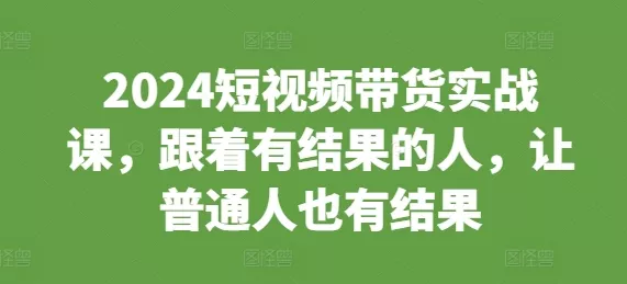2024短视频带货实战课，跟着有结果的人，让普通人也有结果创业-网创-互联网创业-福缘论坛-冒泡网赚-中赚网-短视频等网络赚钱课程-免费分享网络创业项目-聚合知识付费VIP创业课程网创项目孵化中心