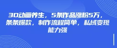 3D动画养生，5条作品涨粉5万，条条爆款，制作流程简单，私域变现能力强创业-网创-互联网创业-福缘论坛-冒泡网赚-中赚网-短视频等网络赚钱课程-免费分享网络创业项目-聚合知识付费VIP创业课程网创项目孵化中心