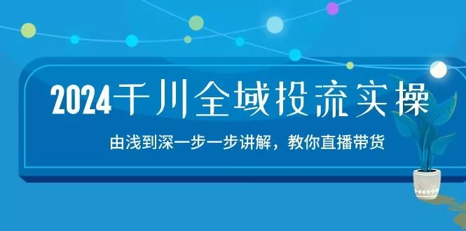 2024千川-全域投流精品实操：由谈到深一步一步讲解，教你直播带货-15节创业-网创-互联网创业-福缘论坛-冒泡网赚-中赚网-短视频等网络赚钱课程-免费分享网络创业项目-聚合知识付费VIP创业课程网创项目孵化中心