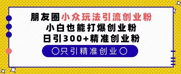 朋友圈小众玩法引流创业粉，小白也能打爆创业粉，日引300+精准创业粉【揭秘】创业-网创-互联网创业-福缘论坛-冒泡网赚-中赚网-短视频等网络赚钱课程-免费分享网络创业项目-聚合知识付费VIP创业课程网创项目孵化中心