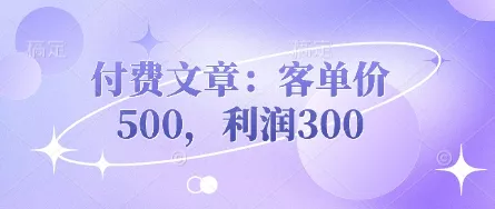 付费文章：客单价500，利润300创业-网创-互联网创业-福缘论坛-冒泡网赚-中赚网-短视频等网络赚钱课程-免费分享网络创业项目-聚合知识付费VIP创业课程网创项目孵化中心