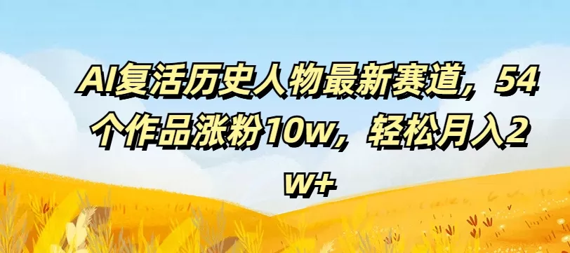 AI复活历史人物最新赛道,54个作品涨粉10w,轻松月入2w+【揭秘】-网创项目孵化中心 AI复活历史人物最新赛道,54个作品涨粉10w,轻松月入2w+【揭秘】-网创项目孵化中心