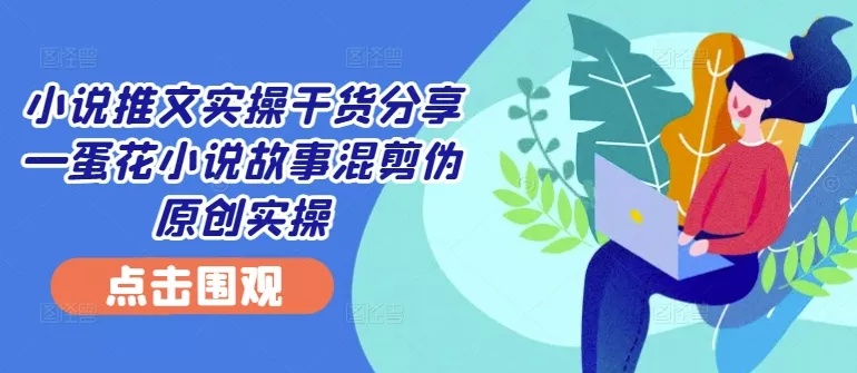 小说推文实操干货分享—蛋花小说故事混剪伪原创实操创业-网创-互联网创业-福缘论坛-冒泡网赚-中赚网-短视频等网络赚钱课程-免费分享网络创业项目-聚合知识付费VIP创业课程网创项目孵化中心