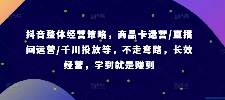 抖音整体经营策略，商品卡运营/直播间运营/千川投放等，不走弯路，学到就是赚到【录音】创业-网创-互联网创业-福缘论坛-冒泡网赚-中赚网-短视频等网络赚钱课程-免费分享网络创业项目-聚合知识付费VIP创业课程网创项目孵化中心