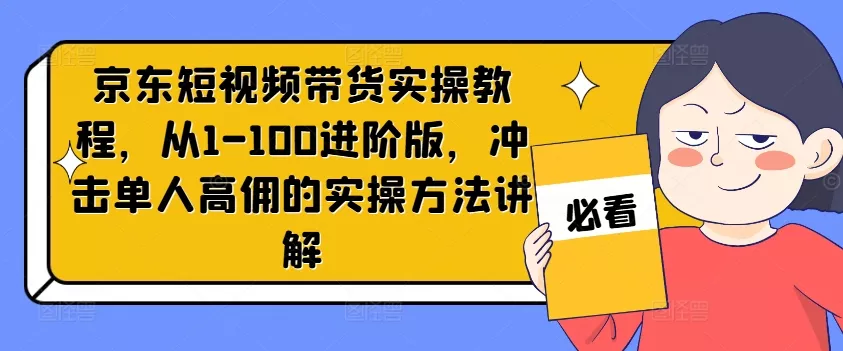 京东短视频带货实操教程，从1-100进阶版，冲击单人高佣的实操方法讲解创业-网创-互联网创业-福缘论坛-冒泡网赚-中赚网-短视频等网络赚钱课程-免费分享网络创业项目-聚合知识付费VIP创业课程网创项目孵化中心