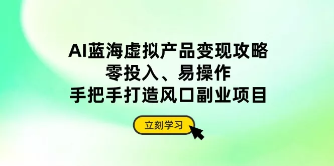 AI蓝海虚拟产品变现攻略，零投入、易操作，手把手打造风口副业项目创业-网创-互联网创业-福缘论坛-冒泡网赚-中赚网-短视频等网络赚钱课程-免费分享网络创业项目-聚合知识付费VIP创业课程网创项目孵化中心