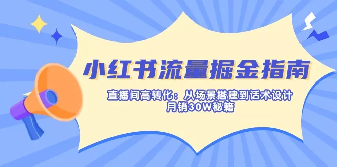 小红书流量掘金指南：直播间高转化：从场景搭建到话术设计，月销30W秘籍创业-网创-互联网创业-福缘论坛-冒泡网赚-中赚网-短视频等网络赚钱课程-免费分享网络创业项目-聚合知识付费VIP创业课程网创项目孵化中心