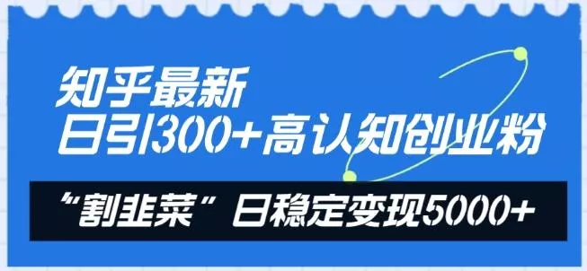 知乎最新日引300+高认知创业粉，“割韭菜”日稳定变现5000+【揭秘】创业-网创-互联网创业-福缘论坛-冒泡网赚-中赚网-短视频等网络赚钱课程-免费分享网络创业项目-聚合知识付费VIP创业课程网创项目孵化中心