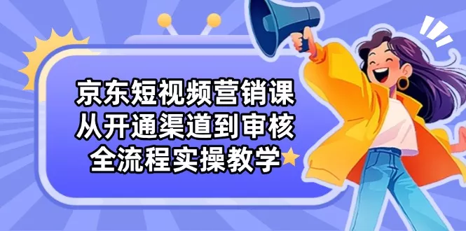 京东短视频营销课：从开通渠道到审核，全流程实操教学创业-网创-互联网创业-福缘论坛-冒泡网赚-中赚网-短视频等网络赚钱课程-免费分享网络创业项目-聚合知识付费VIP创业课程网创项目孵化中心