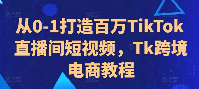 从0-1打造百万TikTok直播间短视频，Tk跨境电商教程创业-网创-互联网创业-福缘论坛-冒泡网赚-中赚网-短视频等网络赚钱课程-免费分享网络创业项目-聚合知识付费VIP创业课程网创项目孵化中心