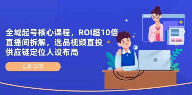全域起号核心课程，ROI超10倍直播间拆解，选品直投，供应链定位人设布局创业-网创-互联网创业-福缘论坛-冒泡网赚-中赚网-短视频等网络赚钱课程-免费分享网络创业项目-聚合知识付费VIP创业课程网创项目孵化中心