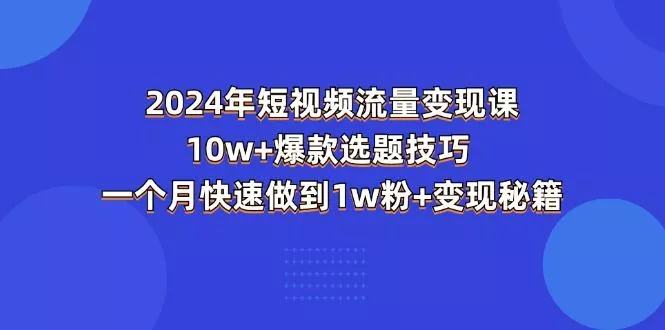 2024年短视频-流量变现课：10w+爆款选题技巧 一个月快速做到1w粉+变现秘籍创业-网创-互联网创业-福缘论坛-冒泡网赚-中赚网-短视频等网络赚钱课程-免费分享网络创业项目-聚合知识付费VIP创业课程网创项目孵化中心