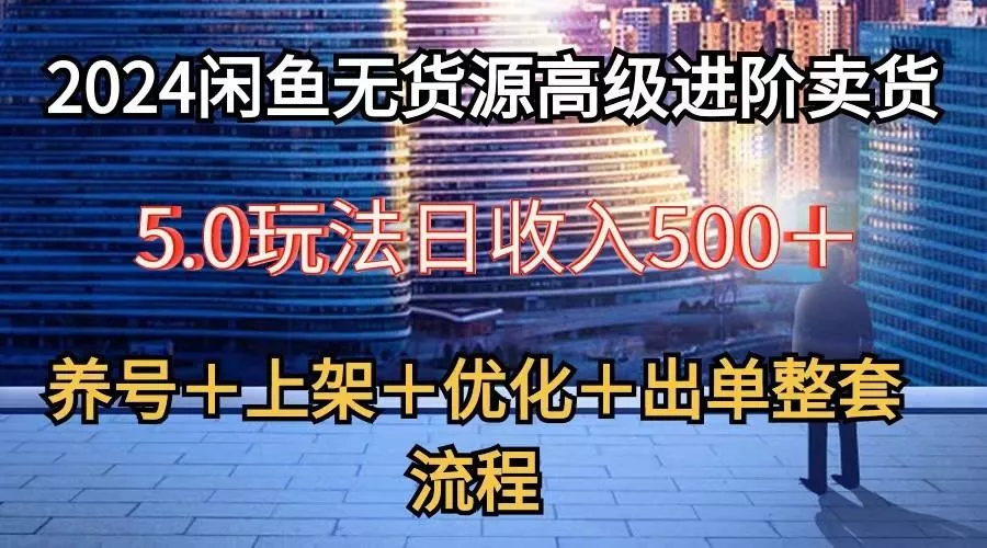 2024闲鱼无货源高级进阶卖货5.0,养号+选品+上架+优化+出单整套流程创业-网创-互联网创业-福缘论坛-冒泡网赚-中赚网-短视频等网络赚钱课程-免费分享网络创业项目-聚合知识付费VIP创业课程网创项目孵化中心