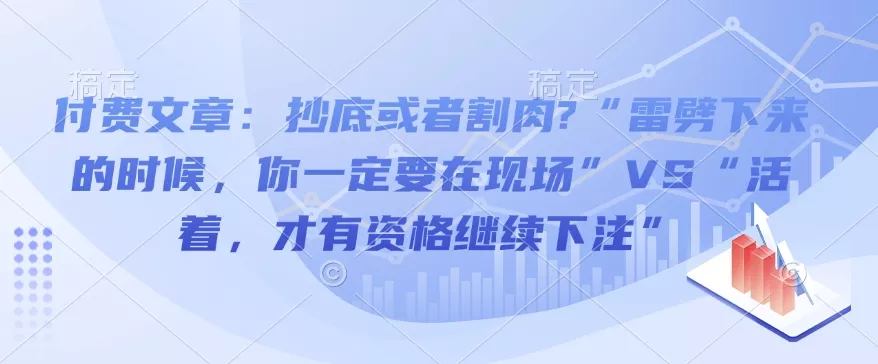 付费文章：抄底或者割肉?“雷劈下来的时候，你一定要在现场”VS“活着，才有资格继续下注”创业-网创-互联网创业-福缘论坛-冒泡网赚-中赚网-短视频等网络赚钱课程-免费分享网络创业项目-聚合知识付费VIP创业课程网创项目孵化中心