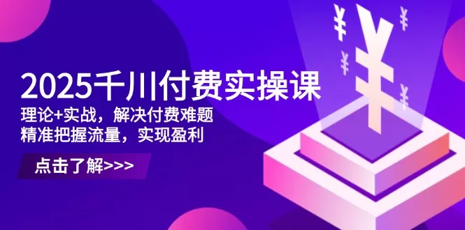 2025千川付费实操课，理论+实战，解决付费难题，精准把握流量，实现盈利创业-网创-互联网创业-福缘论坛-冒泡网赚-中赚网-短视频等网络赚钱课程-免费分享网络创业项目-聚合知识付费VIP创业课程网创项目孵化中心