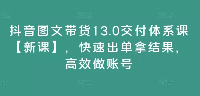 抖音图文带货13.0交付体系课【新课】,快速出单拿结果,高效做账号-网创项目孵化中心 抖音图文带货13.0交付体系课【新课】,快速出单拿结果,高效做账号-网创项目孵化中心