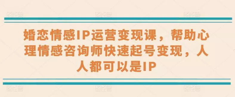 婚恋情感IP运营变现课，帮助心理情感咨询师快速起号变现，人人都可以是IP创业-网创-互联网创业-福缘论坛-冒泡网赚-中赚网-短视频等网络赚钱课程-免费分享网络创业项目-聚合知识付费VIP创业课程网创项目孵化中心