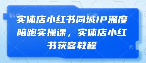 实体店小红书同城IP深度陪跑实操课，实体店小红书获客教程创业-网创-互联网创业-福缘论坛-冒泡网赚-中赚网-短视频等网络赚钱课程-免费分享网络创业项目-聚合知识付费VIP创业课程网创项目孵化中心