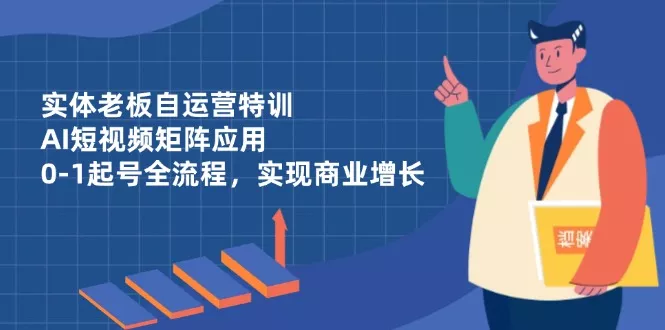实体老板自运营特训，AI短视频矩阵应用，0-1起号全流程，实现商业增长创业-网创-互联网创业-福缘论坛-冒泡网赚-中赚网-短视频等网络赚钱课程-免费分享网络创业项目-聚合知识付费VIP创业课程网创项目孵化中心