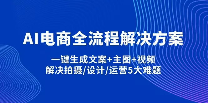 AI电商全流程解决方案,一键生成文案+主图+视频,解决拍摄/设计/运营5大难题创业-网创-互联网创业-福缘论坛-冒泡网赚-中赚网-短视频等网络赚钱课程-免费分享网络创业项目-聚合知识付费VIP创业课程网创项目孵化中心