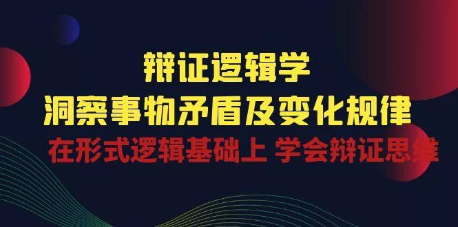 辩证 逻辑学 | 洞察 事物矛盾及变化规律 在形式逻辑基础上 学会辩证思维创业-网创-互联网创业-福缘论坛-冒泡网赚-中赚网-短视频等网络赚钱课程-免费分享网络创业项目-聚合知识付费VIP创业课程网创项目孵化中心