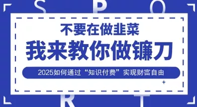 韭菜生涯终结者，我来教你做镰刀，2025如何通过“知识付费”实现财F自由【揭秘】创业-网创-互联网创业-福缘论坛-冒泡网赚-中赚网-短视频等网络赚钱课程-免费分享网络创业项目-聚合知识付费VIP创业课程网创项目孵化中心