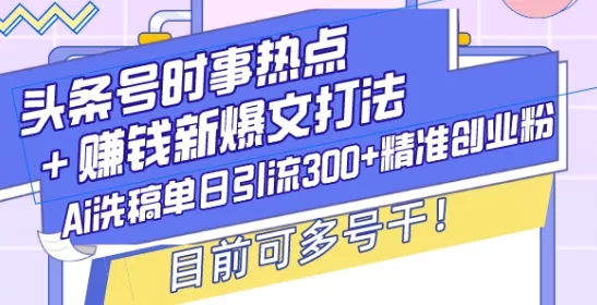 头条号时事热点+赚钱新爆文打法，Ai洗稿单日引流300+精准创业粉，目前可多号干【揭秘】创业-网创-互联网创业-福缘论坛-冒泡网赚-中赚网-短视频等网络赚钱课程-免费分享网络创业项目-聚合知识付费VIP创业课程网创项目孵化中心