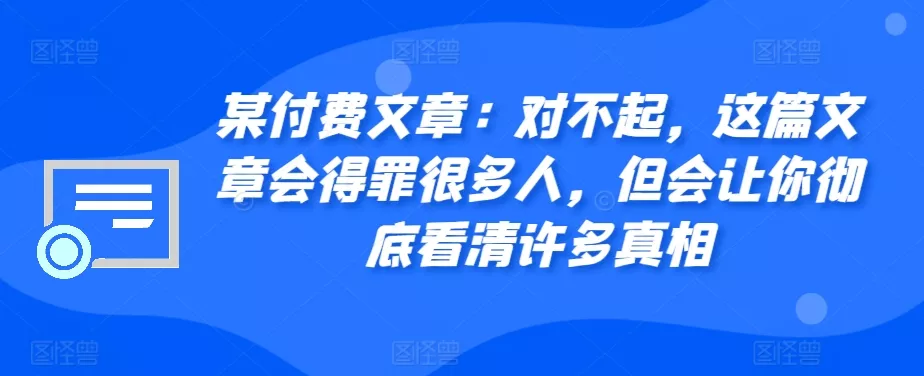 某付费文章：对不起，这篇文章会得罪很多人，但会让你彻底看清许多真相创业-网创-互联网创业-福缘论坛-冒泡网赚-中赚网-短视频等网络赚钱课程-免费分享网络创业项目-聚合知识付费VIP创业课程网创项目孵化中心