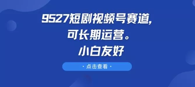 9527短剧视频号赛道,可长期运营,小白友好【揭秘】-网创项目孵化中心 9527短剧视频号赛道,可长期运营,小白友好【揭秘】-网创项目孵化中心