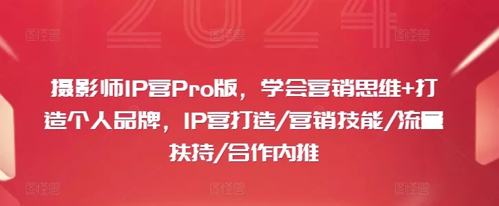 摄影师IP营Pro版，学会营销思维+打造个人品牌，IP营打造/营销技能/流量扶持/合作内推创业-网创-互联网创业-福缘论坛-冒泡网赚-中赚网-短视频等网络赚钱课程-免费分享网络创业项目-聚合知识付费VIP创业课程网创项目孵化中心