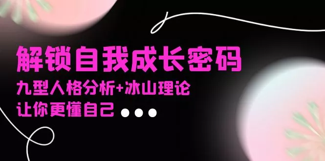 某社群课程，解锁自我成长密码，九型人格分析+冰山理论，让你更懂自己创业-网创-互联网创业-福缘论坛-冒泡网赚-中赚网-短视频等网络赚钱课程-免费分享网络创业项目-聚合知识付费VIP创业课程网创项目孵化中心