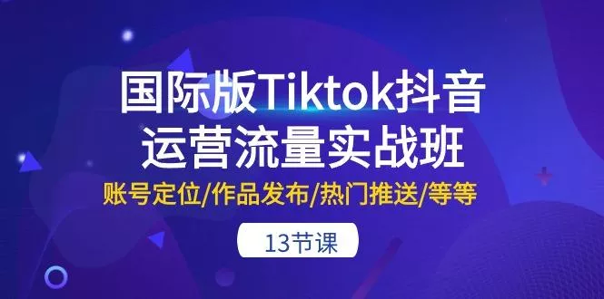 国际版Tiktok抖音运营流量实战班:账号定位/作品发布/热门推送/等等-13节创业-网创-互联网创业-福缘论坛-冒泡网赚-中赚网-短视频等网络赚钱课程-免费分享网络创业项目-聚合知识付费VIP创业课程网创项目孵化中心