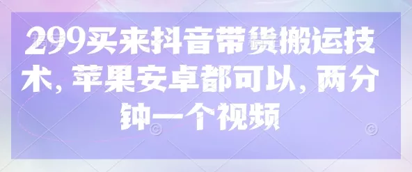 299买来抖音带货搬运技术，苹果安卓都可以，两分钟一个视频创业-网创-互联网创业-福缘论坛-冒泡网赚-中赚网-短视频等网络赚钱课程-免费分享网络创业项目-聚合知识付费VIP创业课程网创项目孵化中心