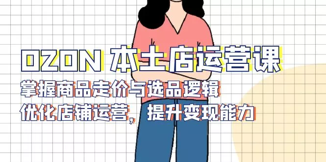 OZON 本土店运营课,掌握商品走价与选品逻辑,优化店铺运营,提升变现能力创业-网创-互联网创业-福缘论坛-冒泡网赚-中赚网-短视频等网络赚钱课程-免费分享网络创业项目-聚合知识付费VIP创业课程网创项目孵化中心