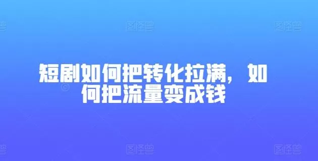 短剧如何把转化拉满，如何把流量变成钱创业-网创-互联网创业-福缘论坛-冒泡网赚-中赚网-短视频等网络赚钱课程-免费分享网络创业项目-聚合知识付费VIP创业课程网创项目孵化中心