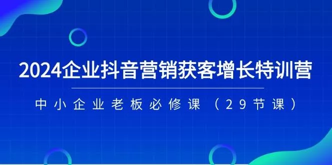2024企业抖音-营销获客增长特训营，中小企业老板必修课(29节课创业-网创-互联网创业-福缘论坛-冒泡网赚-中赚网-短视频等网络赚钱课程-免费分享网络创业项目-聚合知识付费VIP创业课程网创项目孵化中心