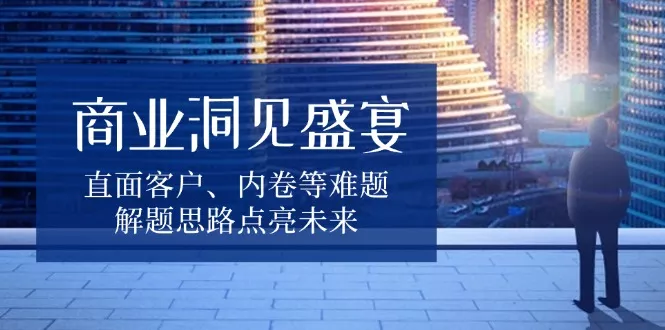 商业洞见盛宴,直面客户、内卷等难题,解题思路点亮未来创业-网创-互联网创业-福缘论坛-冒泡网赚-中赚网-短视频等网络赚钱课程-免费分享网络创业项目-聚合知识付费VIP创业课程网创项目孵化中心