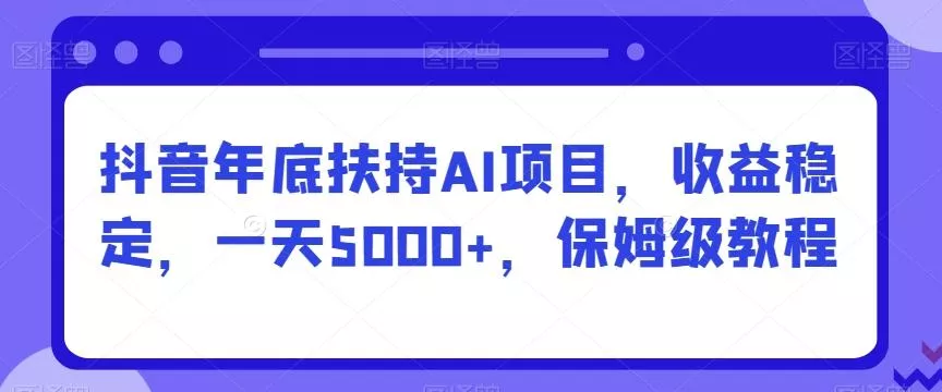 抖音年底扶持AI项目,收益稳定,一天5000+,保姆级教程-网创项目孵化中心 抖音年底扶持AI项目,收益稳定,一天5000+,保姆级教程-网创项目孵化中心