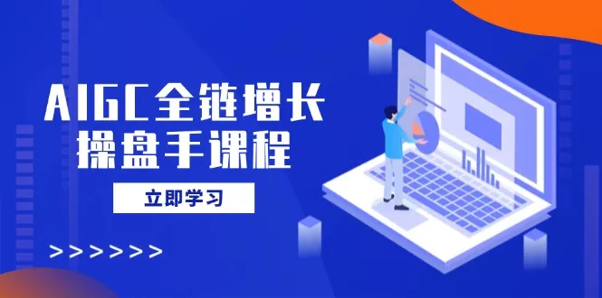 AIGC全链增长操盘手课程，从AI基础到私有化应用，轻松驾驭AI助力营销创业-网创-互联网创业-福缘论坛-冒泡网赚-中赚网-短视频等网络赚钱课程-免费分享网络创业项目-聚合知识付费VIP创业课程网创项目孵化中心