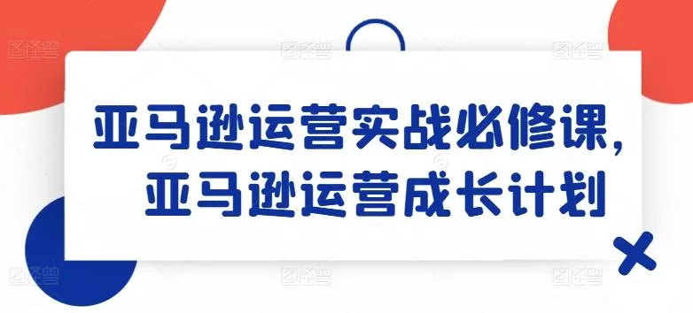 亚马逊运营实战必修课,亚马逊运营成长计划-网创项目孵化中心 亚马逊运营实战必修课,亚马逊运营成长计划-网创项目孵化中心
