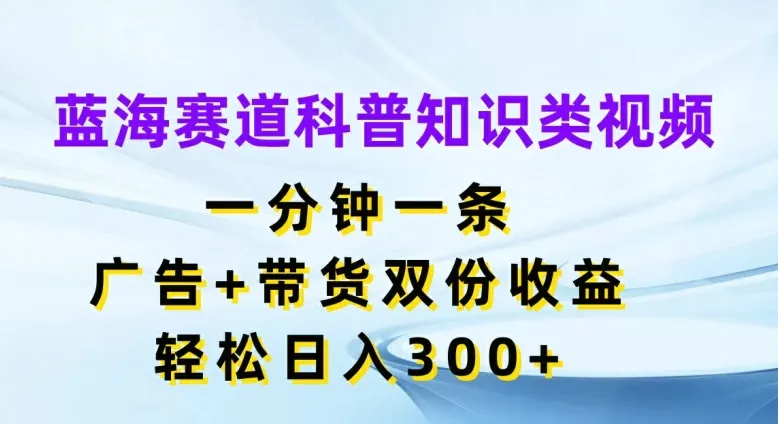 蓝海赛道科普知识类视频,一分钟一条,广告+带货双份收益,轻松日入300+【揭秘】-网创项目孵化中心 蓝海赛道科普知识类视频,一分钟一条,广告+带货双份收益,轻松日入300+【揭秘】-网创项目孵化中心
