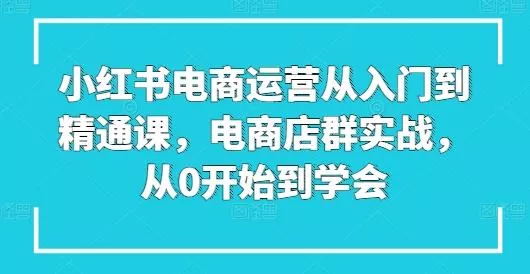 小红书电商运营从入门到精通课，电商店群实战，从0开始到学会创业-网创-互联网创业-福缘论坛-冒泡网赚-中赚网-短视频等网络赚钱课程-免费分享网络创业项目-聚合知识付费VIP创业课程网创项目孵化中心