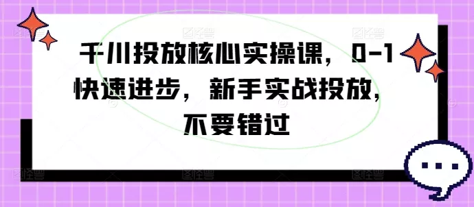 千川投放核心实操课，0-1快速进步，新手实战投放，不要错过创业-网创-互联网创业-福缘论坛-冒泡网赚-中赚网-短视频等网络赚钱课程-免费分享网络创业项目-聚合知识付费VIP创业课程网创项目孵化中心