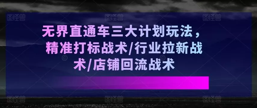 无界直通车三大计划玩法，精准打标战术/行业拉新战术/店铺回流战术创业-网创-互联网创业-福缘论坛-冒泡网赚-中赚网-短视频等网络赚钱课程-免费分享网络创业项目-聚合知识付费VIP创业课程网创项目孵化中心