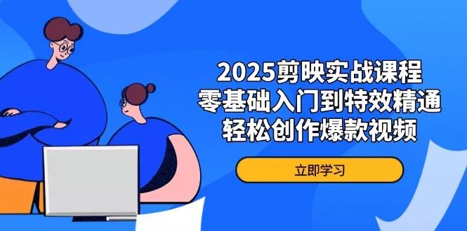 2025剪映实战课程，零基础入门到特效精通，轻松创作爆款视频创业-网创-互联网创业-福缘论坛-冒泡网赚-中赚网-短视频等网络赚钱课程-免费分享网络创业项目-聚合知识付费VIP创业课程网创项目孵化中心