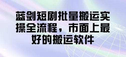 蓝剑短剧批量搬运实操全流程,市面上最好的搬运软件-网创项目孵化中心 蓝剑短剧批量搬运实操全流程,市面上最好的搬运软件-网创项目孵化中心