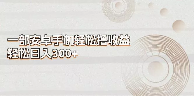 一部安卓手机轻松撸收益，轻松日入300+创业-网创-互联网创业-福缘论坛-冒泡网赚-中赚网-短视频等网络赚钱课程-免费分享网络创业项目-聚合知识付费VIP创业课程网创项目孵化中心