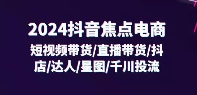 2024抖音焦点电商:短视频带货/直播带货/抖店/达人/星图/千川投流/32节课-网创项目孵化中心 2024抖音焦点电商:短视频带货/直播带货/抖店/达人/星图/千川投流/32节课-网创项目孵化中心