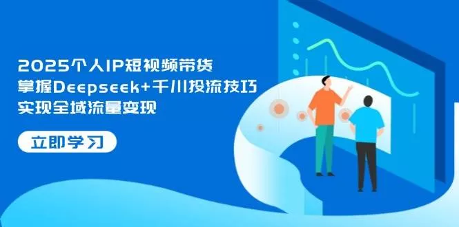 2025个人IP短视频带货，掌握Deepseek+千川投流技巧，实现全域流量变现创业-网创-互联网创业-福缘论坛-冒泡网赚-中赚网-短视频等网络赚钱课程-免费分享网络创业项目-聚合知识付费VIP创业课程网创项目孵化中心